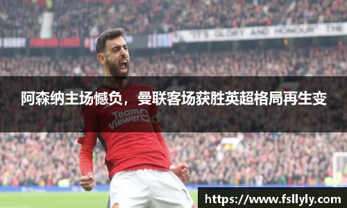 阿森纳主场憾负，曼联客场获胜英超格局再生变
