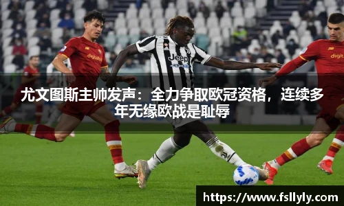 尤文图斯主帅发声：全力争取欧冠资格，连续多年无缘欧战是耻辱