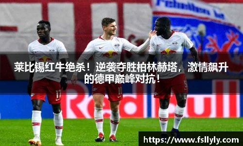 莱比锡红牛绝杀！逆袭夺胜柏林赫塔，激情飙升的德甲巅峰对抗！